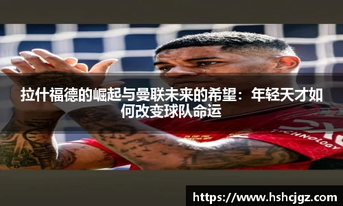 拉什福德的崛起与曼联未来的希望：年轻天才如何改变球队命运