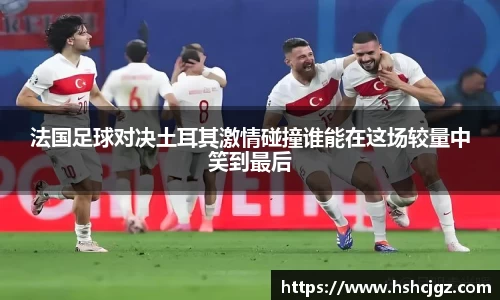 谈球吧法国足球对决土耳其激情碰撞谁能在这场较量中笑到最后